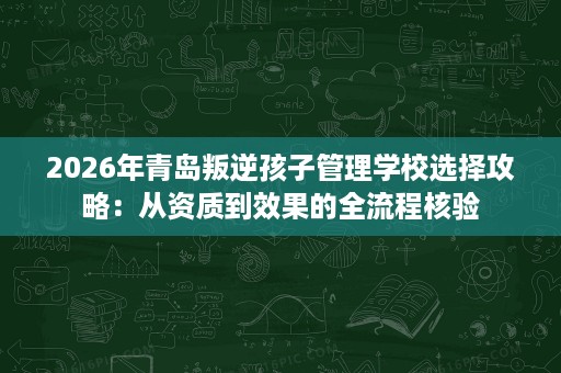 2026年青岛叛逆孩子管理学校选择攻略：从资质到效果的全流程核验