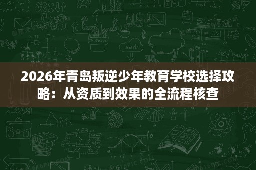 2026年青岛叛逆少年教育学校选择攻略：从资质到效果的全流程核查