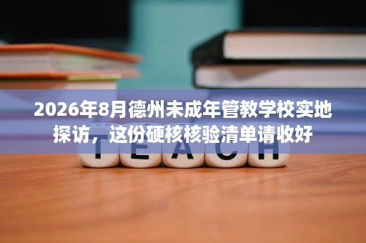2026年8月德州未成年管教学校实地探访，这份硬核核验清单请收好