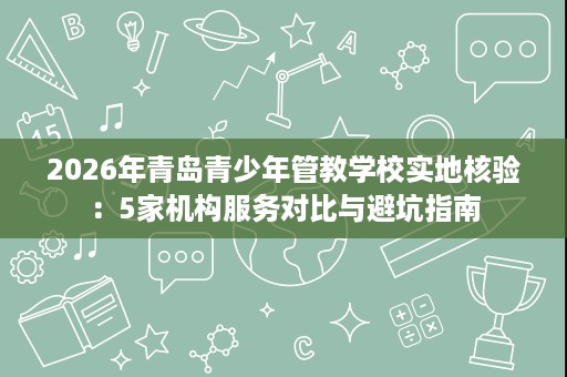 2026年青岛青少年管教学校实地核验：5家机构服务对比与避坑指南