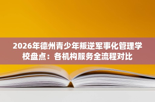 2026年德州青少年叛逆军事化管理学校盘点:各机构服务全流程对比 2026年德州青少年叛逆军事化管理学校盘点:各机构服务全流程对比