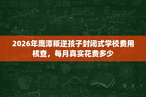 2026年鹰潭叛逆孩子封闭式学校费用核查,每月真实花费多少 2026年鹰潭叛逆孩子封闭式学校费用核查,每月真实花费多少