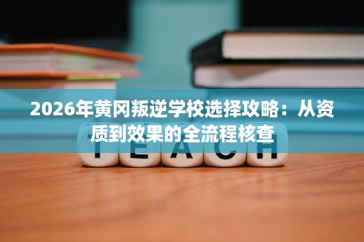 2026年黄冈叛逆学校选择攻略:从资质到效果的全流程核查 2026年黄冈叛逆学校选择攻略:从资质到效果的全流程核查