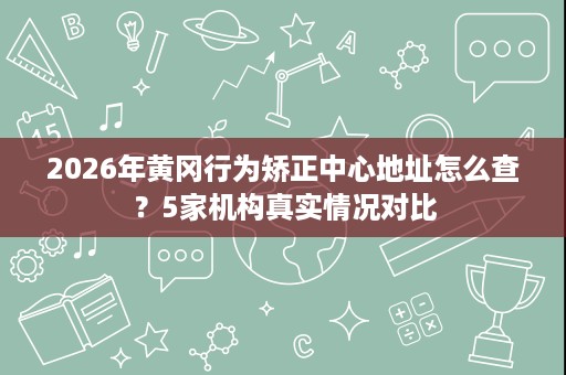 2026年黄冈行为矫正中心地址怎么查？5家机构真实情况对比
