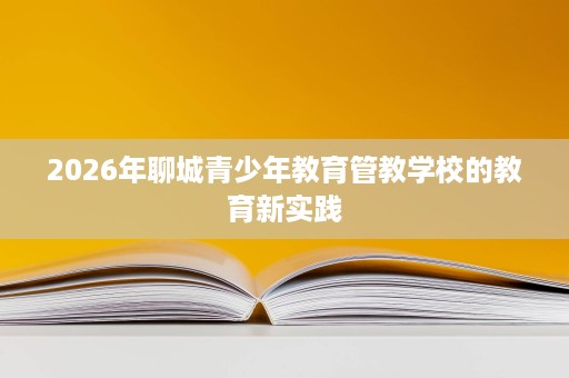 2026年聊城青少年教育管教学校的教育新实践