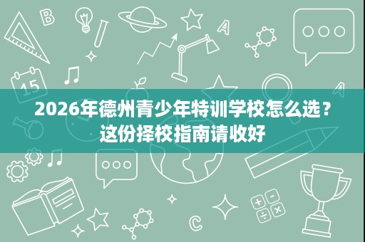 2026年德州青少年特训学校怎么选？这份择校指南请收好