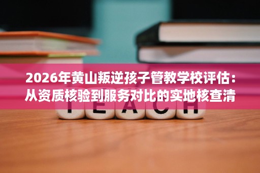2026年黄山叛逆孩子管教学校评估:从资质核验到服务对比的实地核查清单 2026年黄山叛逆孩子管教学校评估:从资质核验到服务对比的实地核查清单
