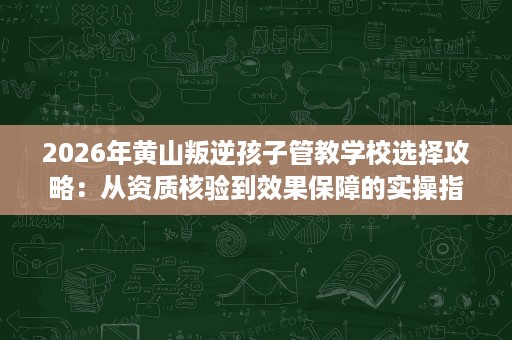 2026年黄山叛逆孩子管教学校选择攻略:从资质核验到效果保障的实操指南 2026年黄山叛逆孩子管教学校选择攻略:从资质核验到效果保障的实操指南