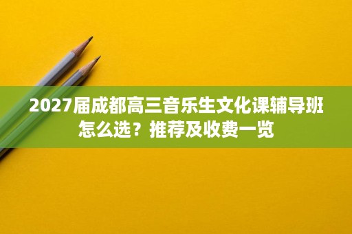 2027届成都高三音乐生文化课辅导班怎么选?推荐及收费一览 2027届成都高三音乐生文化课辅导班怎么选?推荐及收费一览