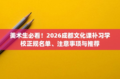 美术生必看!2026成都文化课补习学校正规名单、注意事项与推荐 美术生必看!2026成都文化课补习学校正规名单、注意事项与推荐