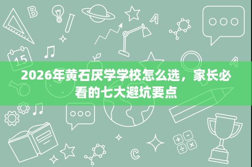 2026年黄石厌学学校怎么选,家长必看的七大避坑要点 2026年黄石厌学学校怎么选,家长必看的七大避坑要点
