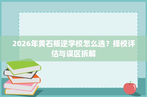 2026年黄石叛逆学校怎么选?择校评估与误区拆解 2026年黄石叛逆学校怎么选?择校评估与误区拆解