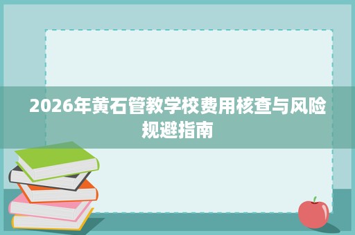 2026年黄石管教学校费用核查与风险规避指南