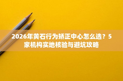 2026年黄石行为矫正中心怎么选?5家机构实地核验与避坑攻略 2026年黄石行为矫正中心怎么选?5家机构实地核验与避坑攻略