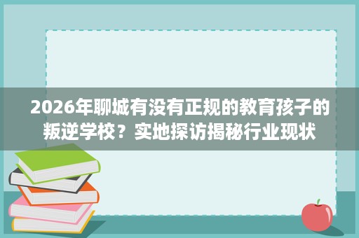 2026年聊城有没有正规的教育孩子的叛逆学校?实地探访揭秘行业现状 2026年聊城有没有正规的教育孩子的叛逆学校?实地探访揭秘行业现状