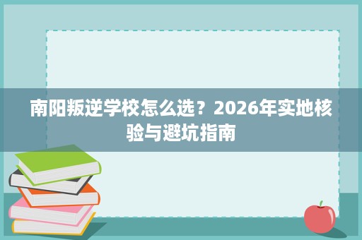 南阳叛逆学校怎么选？2026年实地核验与避坑指南