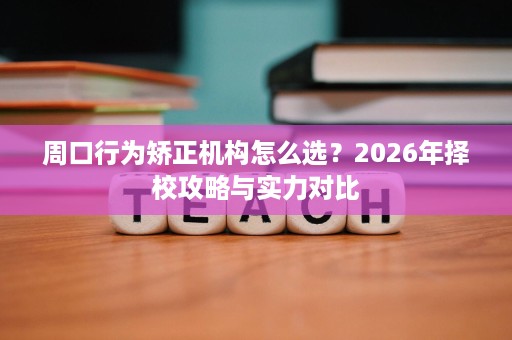 周口行为矫正机构怎么选？2026年择校攻略与实力对比