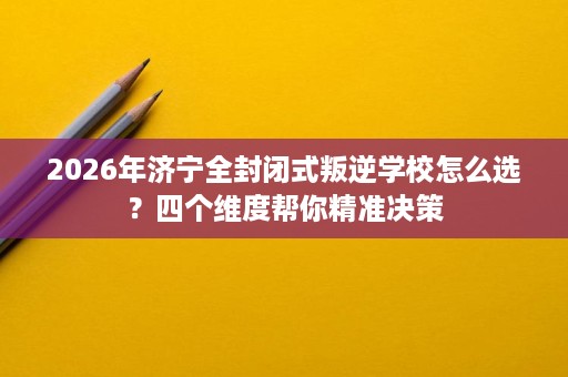 2026年济宁全封闭式叛逆学校怎么选?四个维度帮你精准决策 2026年济宁全封闭式叛逆学校怎么选?四个维度帮你精准决策