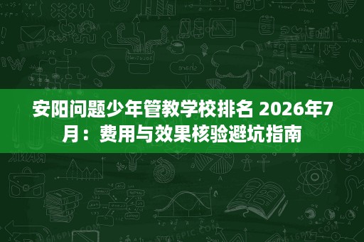 安阳问题少年管教学校排名 2026年7月:费用与效果核验避坑指南 安阳问题少年管教学校排名 2026年7月:费用与效果核验避坑指南