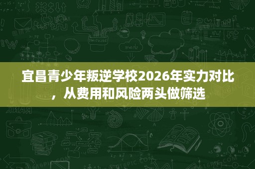 宜昌青少年叛逆学校2026年实力对比，从费用和风险两头做筛选