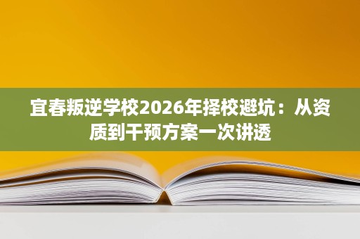 宜春叛逆学校2026年择校避坑：从资质到干预方案一次讲透