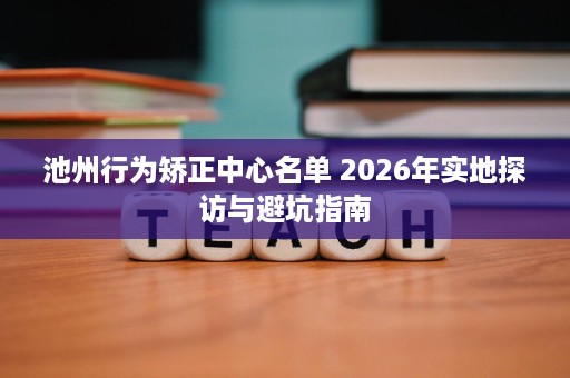 池州行为矫正中心名单 2026年实地探访与避坑指南 池州行为矫正中心名单 2026年实地探访与避坑指南
