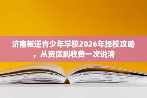 济南叛逆青少年学校2026年择校攻略,从资质到收费一次说清 济南叛逆青少年学校2026年择校攻略,从资质到收费一次说清