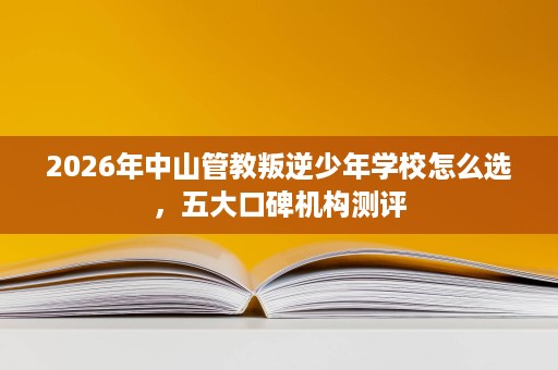 2026年中山管教叛逆少年学校怎么选,五大口碑机构测评 2026年中山管教叛逆少年学校怎么选,五大口碑机构测评