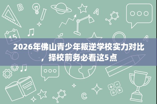 2026年佛山青少年叛逆学校实力对比,择校前务必看这5点 2026年佛山青少年叛逆学校实力对比,择校前务必看这5点