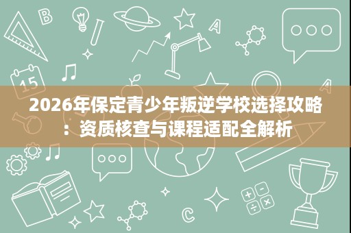2026年保定青少年叛逆学校选择攻略：资质核查与课程适配全解析