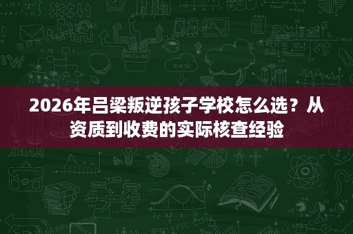 2026年吕梁叛逆孩子学校怎么选？从资质到收费的实际核查经验