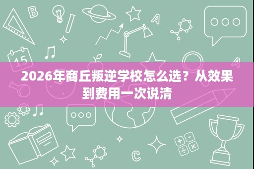2026年商丘叛逆学校怎么选?从效果到费用一次说清 2026年商丘叛逆学校怎么选?从效果到费用一次说清