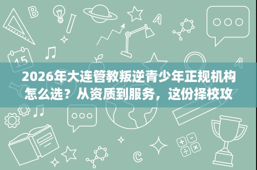 2026年大连管教叛逆青少年正规机构怎么选?从资质到服务,这份择校攻略讲透了 2026年大连管教叛逆青少年正规机构怎么选?从资质到服务,这份择校攻略讲透了