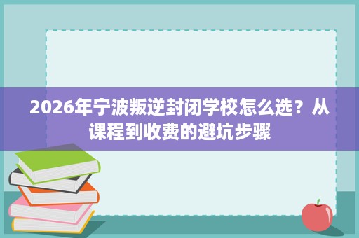 2026年宁波叛逆封闭学校怎么选?从课程到收费的避坑步骤 2026年宁波叛逆封闭学校怎么选?从课程到收费的避坑步骤