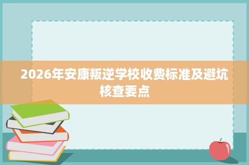 2026年安康叛逆学校收费标准及避坑核查要点 2026年安康叛逆学校收费标准及避坑核查要点