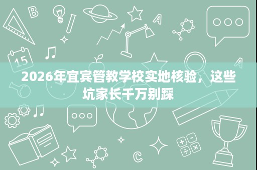 2026年宜宾管教学校实地核验，这些坑家长千万别踩