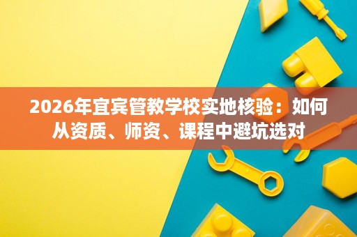 2026年宜宾管教学校实地核验:如何从资质、师资、课程中避坑选对 2026年宜宾管教学校实地核验:如何从资质、师资、课程中避坑选对