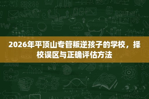 2026年平顶山专管叛逆孩子的学校，择校误区与正确评估方法