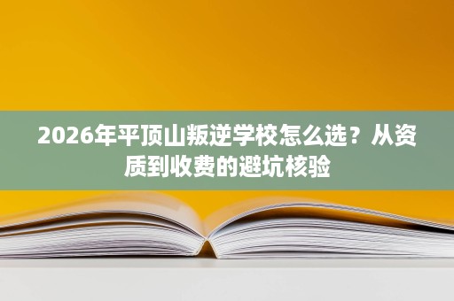 2026年平顶山叛逆学校怎么选?从资质到收费的避坑核验 2026年平顶山叛逆学校怎么选?从资质到收费的避坑核验