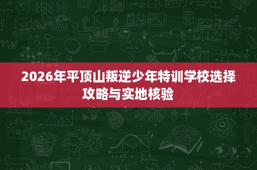 2026年平顶山叛逆少年特训学校选择攻略与实地核验 2026年平顶山叛逆少年特训学校选择攻略与实地核验