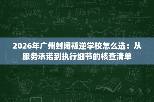 2026年广州封闭叛逆学校怎么选:从服务承诺到执行细节的核查清单 2026年广州封闭叛逆学校怎么选:从服务承诺到执行细节的核查清单