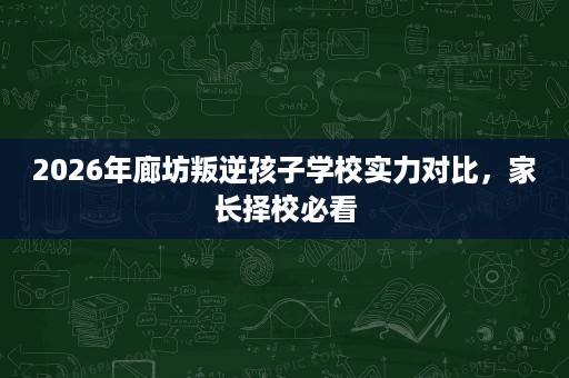 2026年廊坊叛逆孩子学校实力对比,家长择校必看 2026年廊坊叛逆孩子学校实力对比,家长择校必看