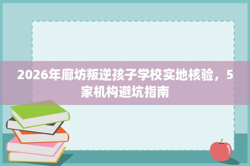 2026年廊坊叛逆孩子学校实地核验,5家机构避坑指南 2026年廊坊叛逆孩子学校实地核验,5家机构避坑指南