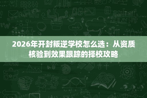 2026年开封叛逆学校怎么选:从资质核验到效果跟踪的择校攻略 2026年开封叛逆学校怎么选:从资质核验到效果跟踪的择校攻略