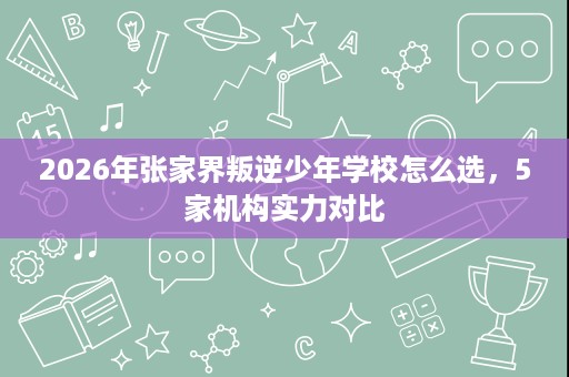 2026年张家界叛逆少年学校怎么选，5家机构实力对比