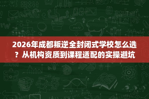 2026年成都叛逆全封闭式学校怎么选?从机构资质到课程适配的实操避坑指南 2026年成都叛逆全封闭式学校怎么选?从机构资质到课程适配的实操避坑指南