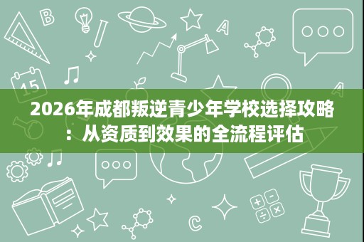 2026年成都叛逆青少年学校选择攻略:从资质到效果的全流程评估 2026年成都叛逆青少年学校选择攻略:从资质到效果的全流程评估