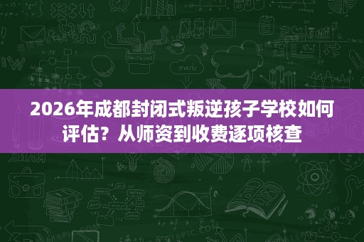 2026年成都封闭式叛逆孩子学校如何评估?从师资到收费逐项核查 2026年成都封闭式叛逆孩子学校如何评估?从师资到收费逐项核查