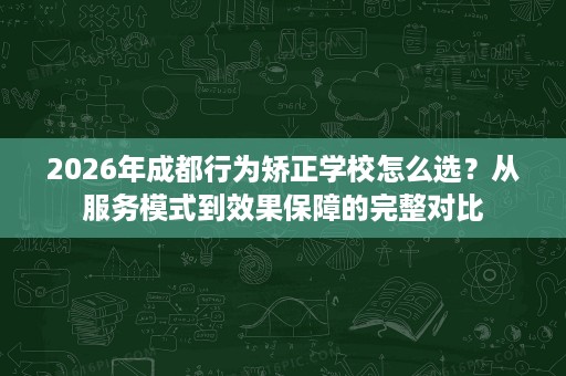 2026年成都行为矫正学校怎么选?从服务模式到效果保障的完整对比 2026年成都行为矫正学校怎么选?从服务模式到效果保障的完整对比