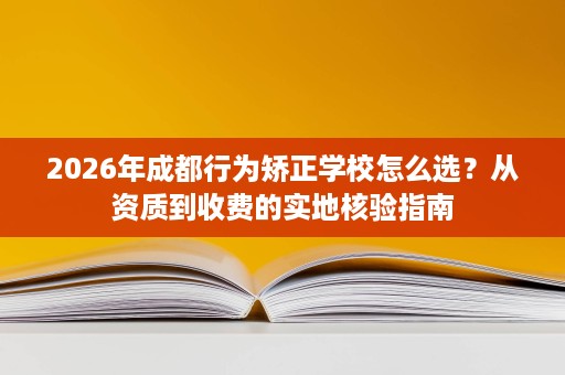 2026年成都行为矫正学校怎么选?从资质到收费的实地核验指南 2026年成都行为矫正学校怎么选?从资质到收费的实地核验指南